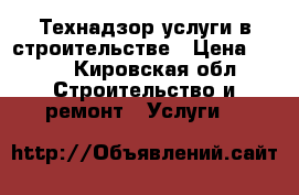 Технадзор услуги в строительстве › Цена ­ 100 - Кировская обл. Строительство и ремонт » Услуги   